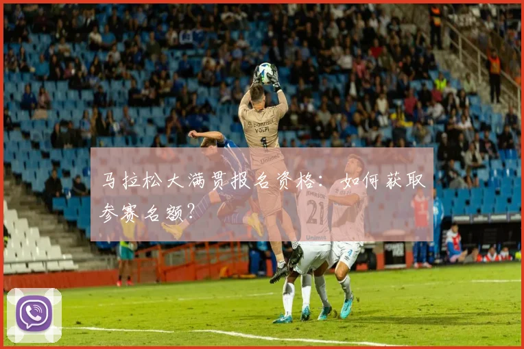 马拉松大满贯报名资格:如何获取参赛名额?