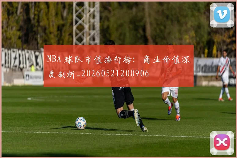 NBA 球队市值排行榜:商业价值深度剖析_20260521200906