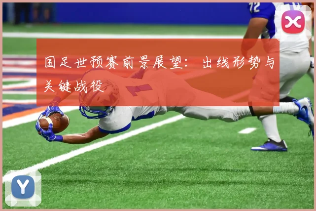 国足世预赛前景展望：出线形势与关键战役