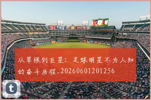 从草根到巨星:足球明星不为人知的奋斗历程_20260601201256