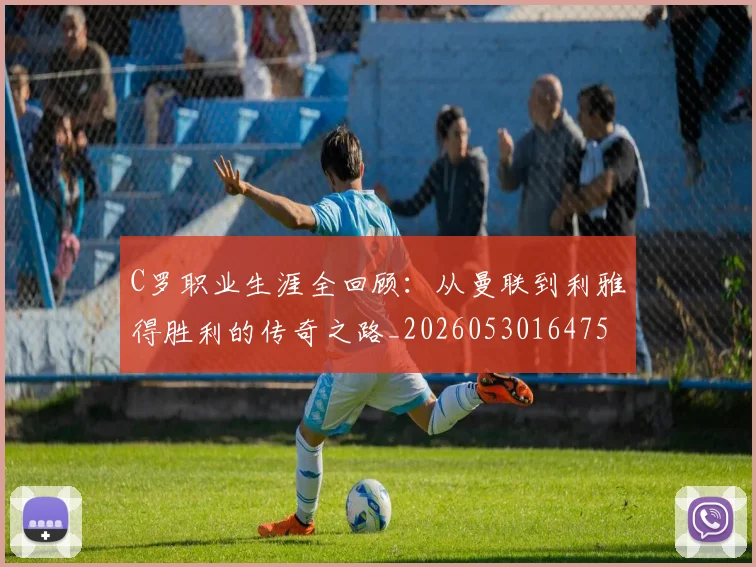 C罗职业生涯全回顾:从曼联到利雅得胜利的传奇之路_20260530164757