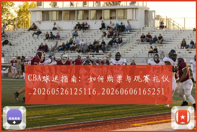 CBA球迷指南：如何购票与观赛礼仪_20260526125116_20260606165251