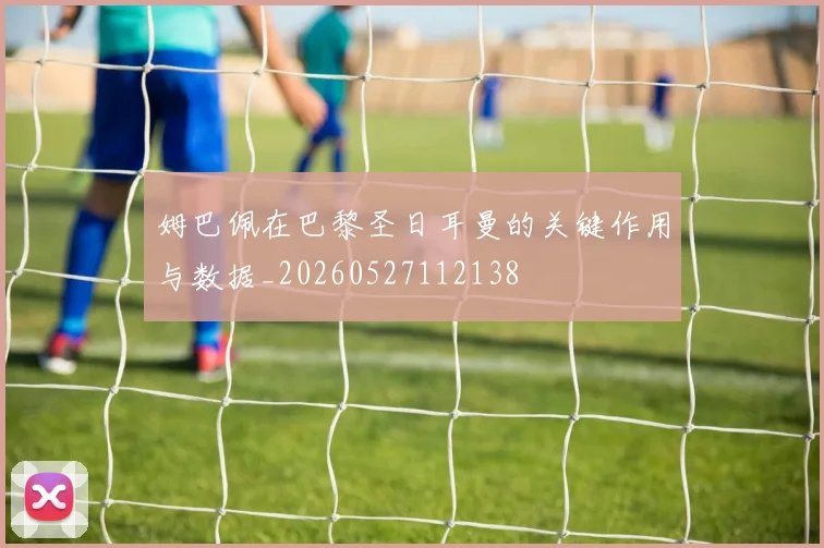 姆巴佩在巴黎圣日耳曼的关键作用与数据_20260527112138