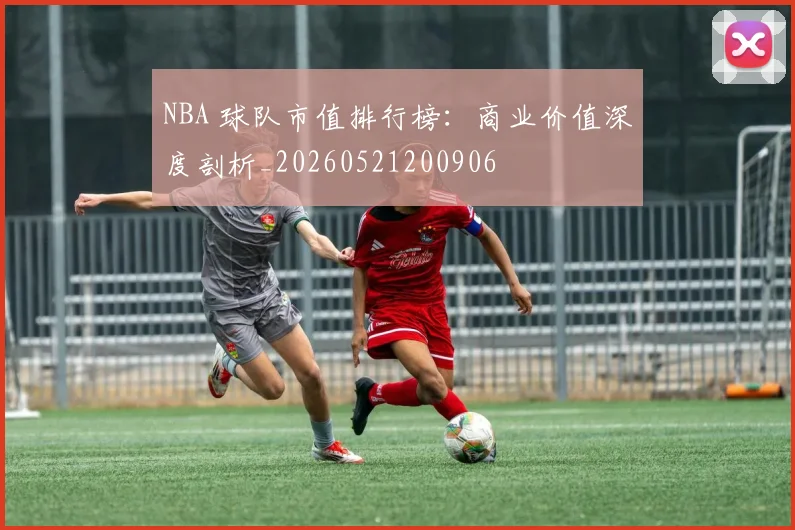 NBA 球队市值排行榜:商业价值深度剖析_20260521200906