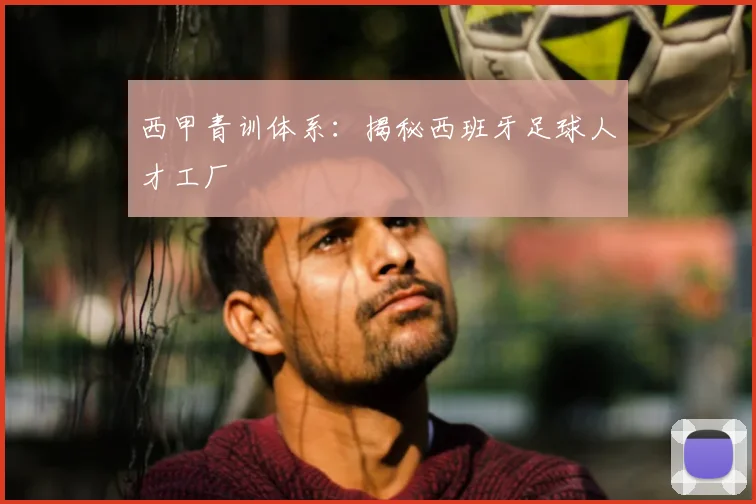 西甲青训体系:揭秘西班牙足球人才工厂