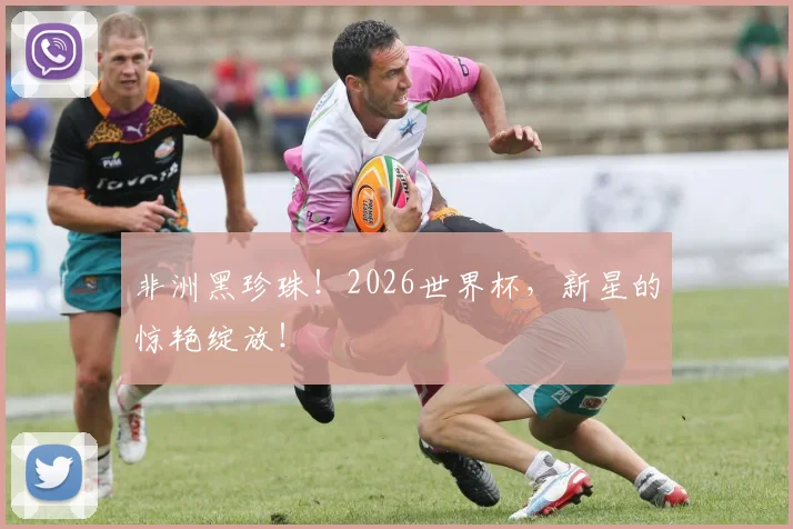 非洲黑珍珠!2026世界杯,新星的惊艳绽放!