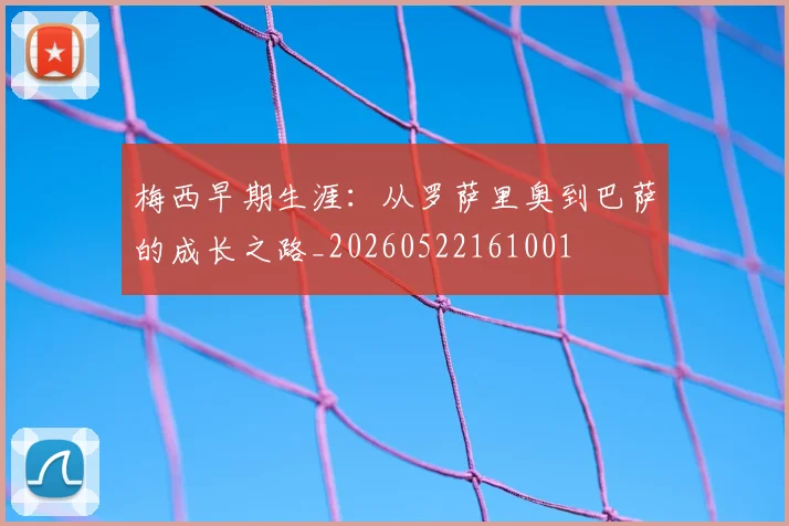 梅西早期生涯:从罗萨里奥到巴萨的成长之路_20260522161001