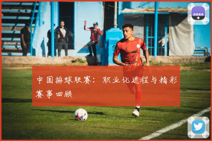 中国排球联赛：职业化进程与精彩赛事回顾