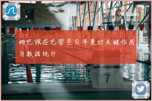 姆巴佩在巴黎圣日耳曼的关键作用与数据统计