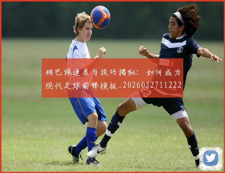姆巴佩速度与技巧揭秘：如何成为现代足球前锋模板_20260527112222