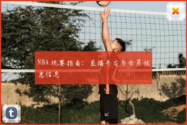 NBA 观赛指南:直播平台与会员优惠信息