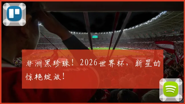 非洲黑珍珠！2026世界杯，新星的惊艳绽放！