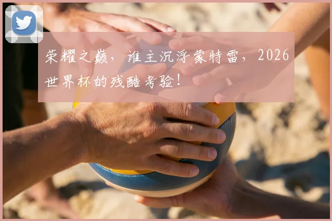 荣耀之巅，谁主沉浮蒙特雷，2026世界杯的残酷考验！