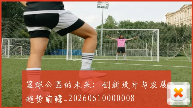篮球公园的未来:创新设计与发展趋势前瞻_20260610000008